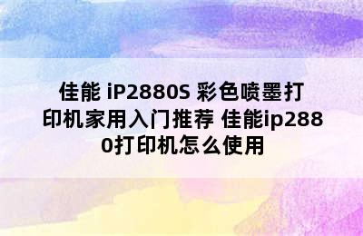 佳能 iP2880S 彩色喷墨打印机家用入门推荐 佳能ip2880打印机怎么使用